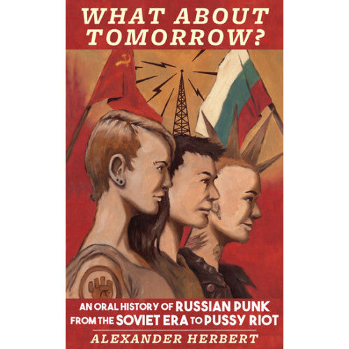 MIC342-B Alexander Herbert  "What About Tomorrow? An Oral History Of Russian Punk From The Soviet Era To Pussy Riot" -  Book